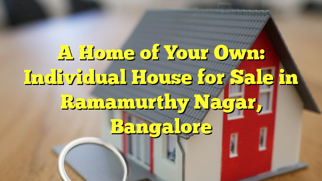 A Home of Your Own: Individual House for Sale in Ramamurthy Nagar, Bangalore