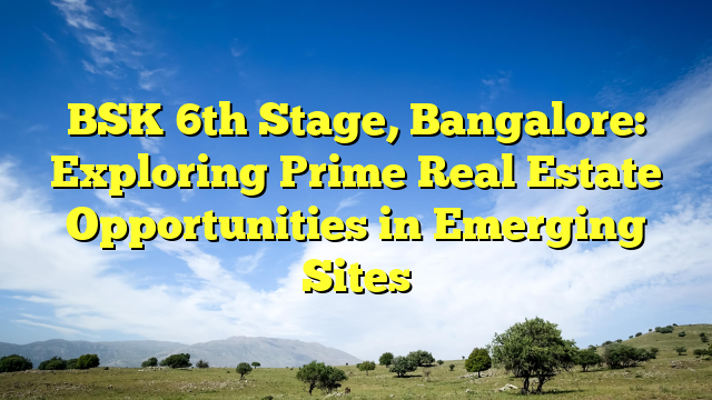 BSK 6th Stage, Bangalore: Exploring Prime Real Estate Opportunities in Emerging Sites