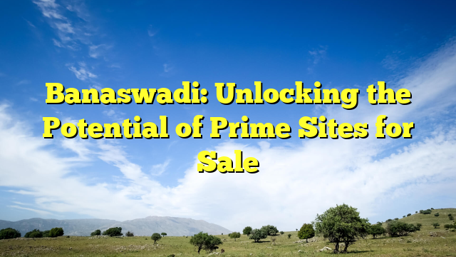 Banaswadi: Unlocking the Potential of Prime Sites for Sale