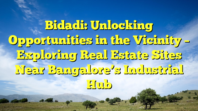 Bidadi: Unlocking Opportunities in the Vicinity – Exploring Real Estate Sites Near Bangalore’s Industrial Hub