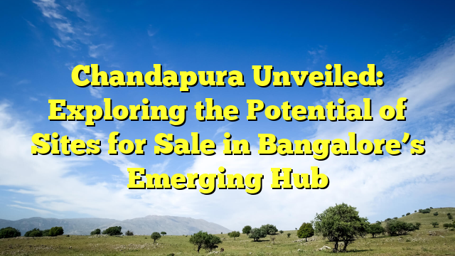 Chandapura Unveiled: Exploring the Potential of Sites for Sale in Bangalore’s Emerging Hub