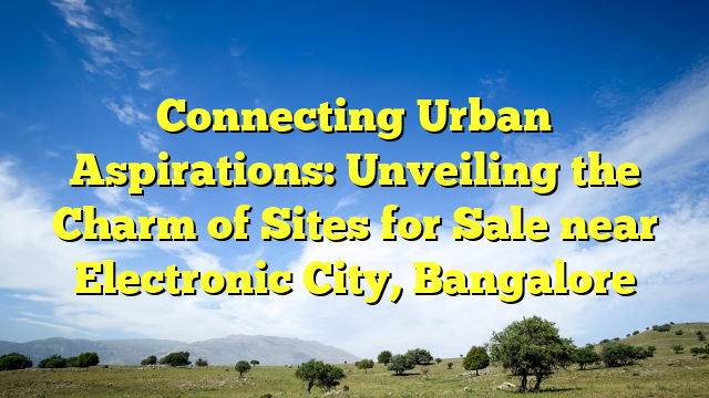 Connecting Urban Aspirations: Unveiling the Charm of Sites for Sale near Electronic City, Bangalore