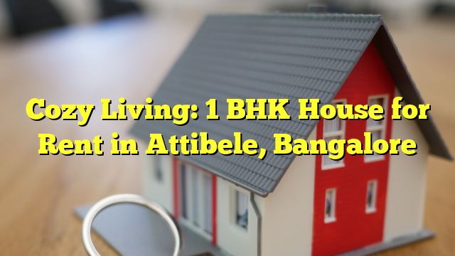 Cozy Living: 1 BHK House for Rent in Attibele, Bangalore
