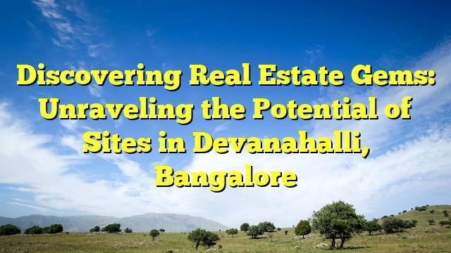 Discovering Real Estate Gems: Unraveling the Potential of Sites in Devanahalli, Bangalore