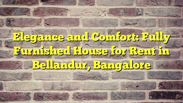 Elegance and Comfort: Fully Furnished House for Rent in Bellandur, Bangalore