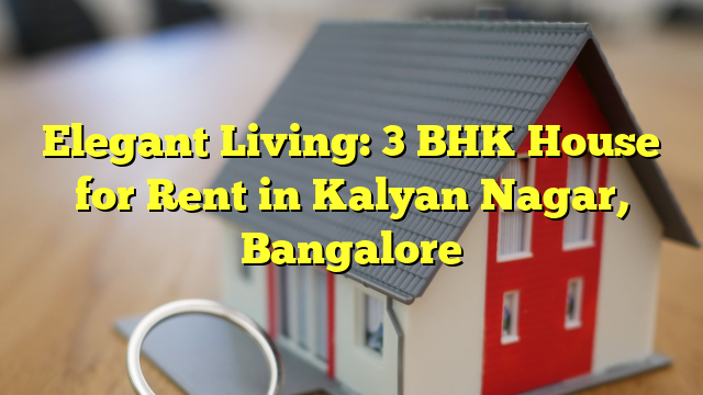 Elegant Living: 3 BHK House for Rent in Kalyan Nagar, Bangalore