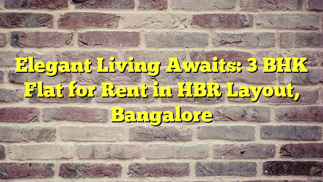 Elegant Living Awaits: 3 BHK Flat for Rent in HBR Layout, Bangalore