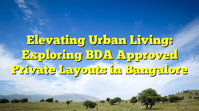 Elevating Urban Living: Exploring BDA Approved Private Layouts in Bangalore