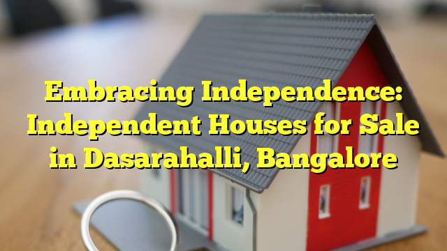 Embracing Independence: Independent Houses for Sale in Dasarahalli, Bangalore