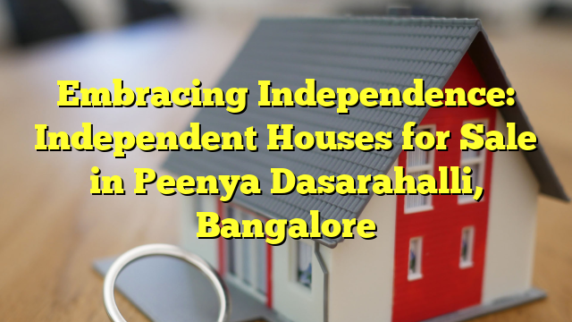 Embracing Independence: Independent Houses for Sale in Peenya Dasarahalli, Bangalore