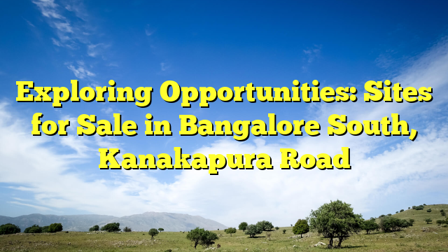 Exploring Opportunities: Sites for Sale in Bangalore South, Kanakapura Road