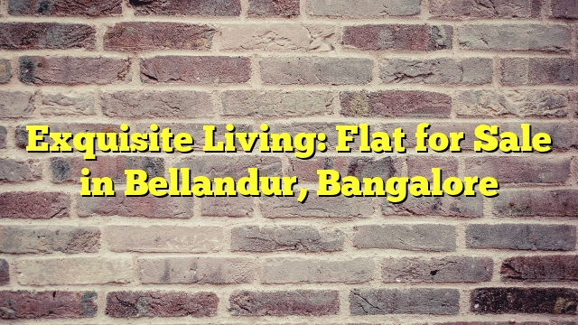 Exquisite Living: Flat for Sale in Bellandur, Bangalore