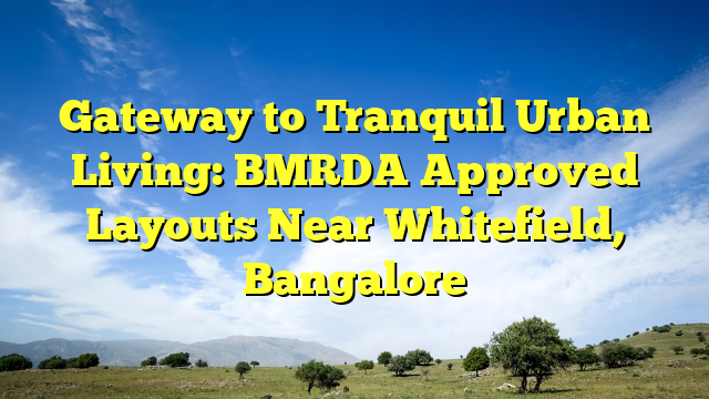 Gateway to Tranquil Urban Living: BMRDA Approved Layouts Near Whitefield, Bangalore