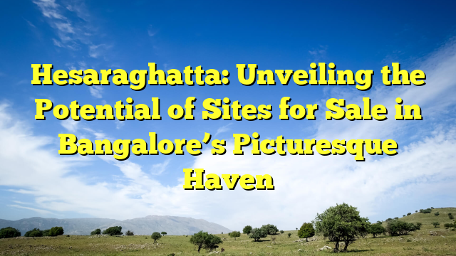 Hesaraghatta: Unveiling the Potential of Sites for Sale in Bangalore’s Picturesque Haven