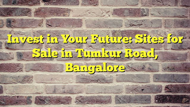 Invest in Your Future: Sites for Sale in Tumkur Road, Bangalore