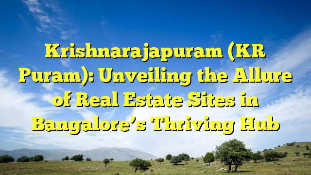 Krishnarajapuram (KR Puram): Unveiling the Allure of Real Estate Sites in Bangalore’s Thriving Hub