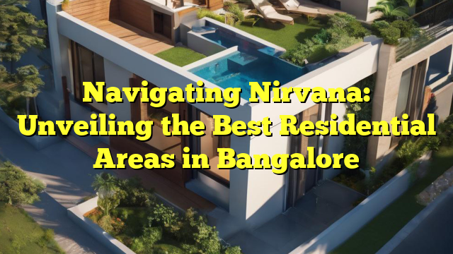 Navigating Nirvana: Unveiling the Best Residential Areas in Bangalore