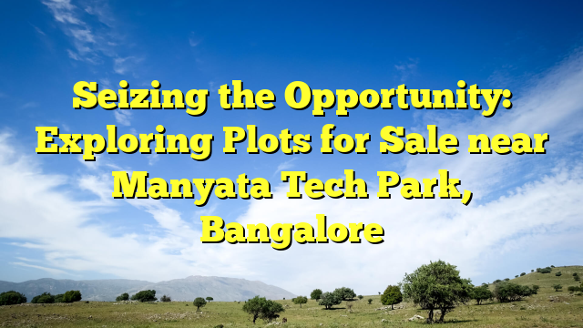 Seizing the Opportunity: Exploring Plots for Sale near Manyata Tech Park, Bangalore