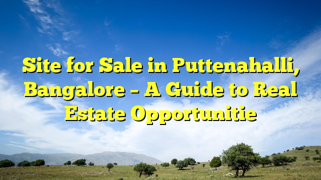 Site for Sale in Puttenahalli, Bangalore – A Guide to Real Estate Opportunitie