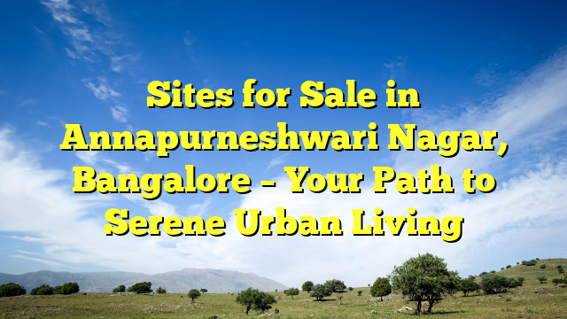 Sites for Sale in Annapurneshwari Nagar, Bangalore – Your Path to Serene Urban Living