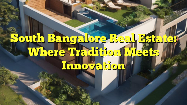 South Bangalore Real Estate: Where Tradition Meets Innovation