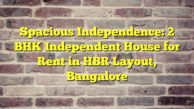 Spacious Independence: 2 BHK Independent House for Rent in HBR Layout, Bangalore