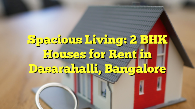 Spacious Living: 2 BHK Houses for Rent in Dasarahalli, Bangalore