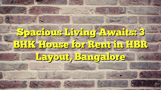 Spacious Living Awaits: 3 BHK House for Rent in HBR Layout, Bangalore