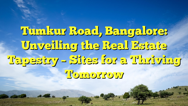 Tumkur Road, Bangalore: Unveiling the Real Estate Tapestry – Sites for a Thriving Tomorrow