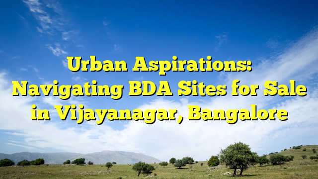 Urban Aspirations: Navigating BDA Sites for Sale in Vijayanagar, Bangalore