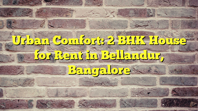 Urban Comfort: 2 BHK House for Rent in Bellandur, Bangalore