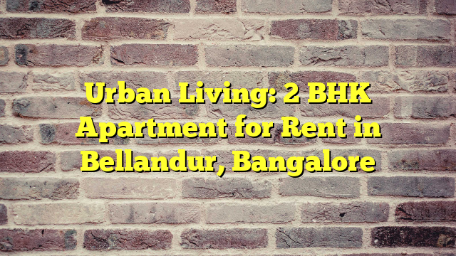 Urban Living: 2 BHK Apartment for Rent in Bellandur, Bangalore