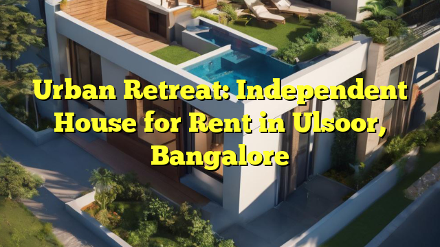 Urban Retreat: Independent House for Rent in Ulsoor, Bangalore