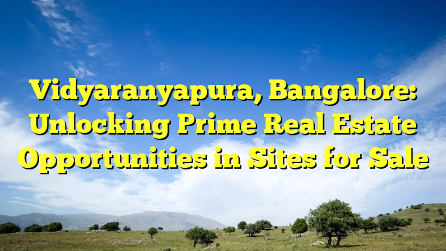 Vidyaranyapura, Bangalore: Unlocking Prime Real Estate Opportunities in Sites for Sale