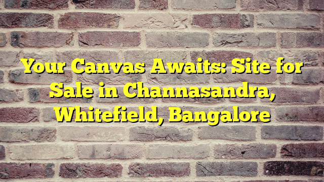 Your Canvas Awaits: Site for Sale in Channasandra, Whitefield, Bangalore