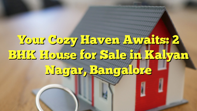Your Cozy Haven Awaits: 2 BHK House for Sale in Kalyan Nagar, Bangalore