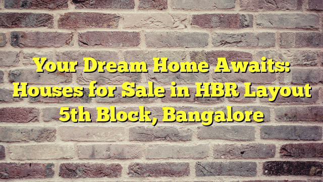 Your Dream Home Awaits: Houses for Sale in HBR Layout 5th Block, Bangalore