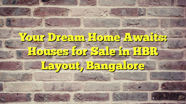 Your Dream Home Awaits: Houses for Sale in HBR Layout, Bangalore