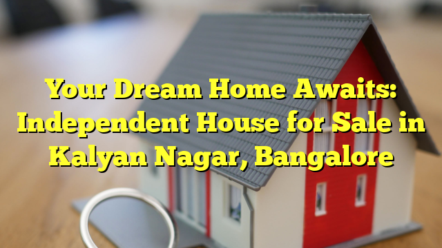 Your Dream Home Awaits: Independent House for Sale in Kalyan Nagar, Bangalore