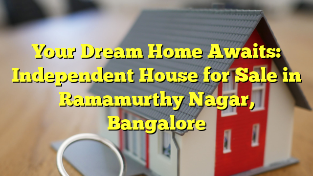 Your Dream Home Awaits: Independent House for Sale in Ramamurthy Nagar, Bangalore