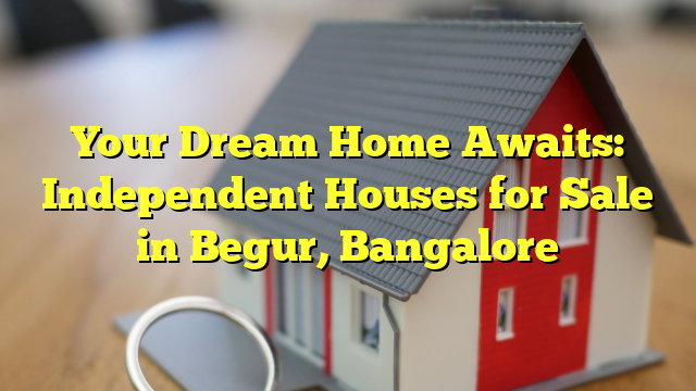 Your Dream Home Awaits: Independent Houses for Sale in Begur, Bangalore