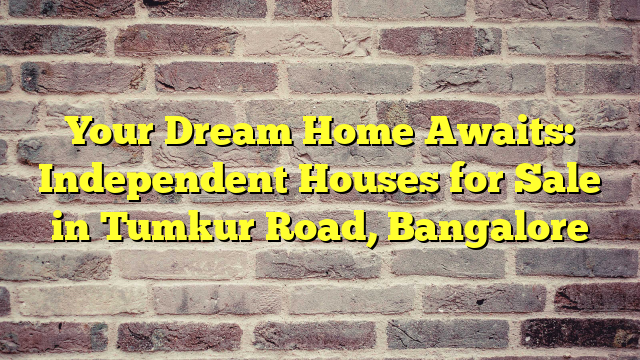 Your Dream Home Awaits: Independent Houses for Sale in Tumkur Road, Bangalore