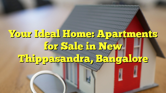 Your Ideal Home: Apartments for Sale in New Thippasandra, Bangalore