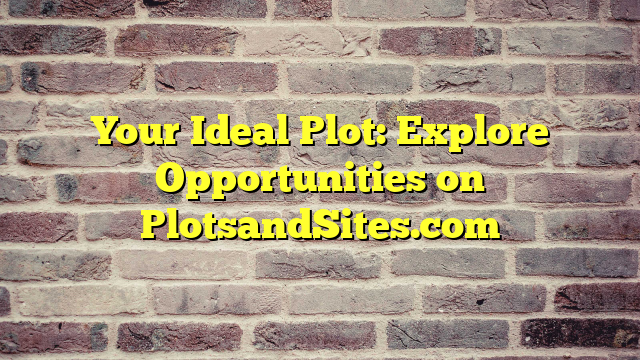 Your Ideal Plot: Explore Opportunities on PlotsandSites.com