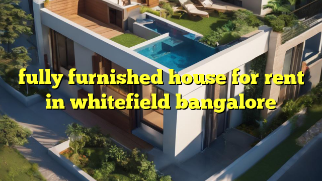 fully furnished house for rent in whitefield bangalore