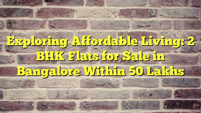 Exploring Affordable Living: 2 BHK Flats for Sale in Bangalore Within 50 Lakhs