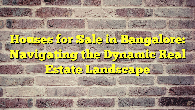 Houses for Sale in Bangalore: Navigating the Dynamic Real Estate Landscape